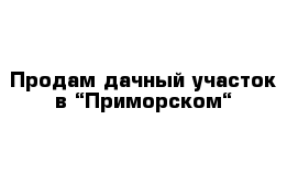 Продам дачный участок в “Приморском“